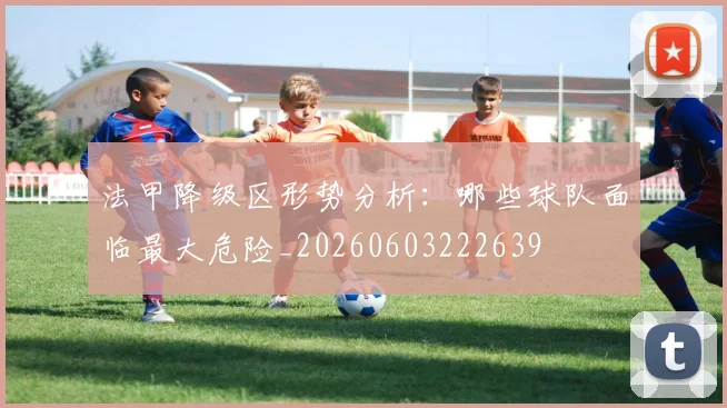 法甲降级区形势分析：哪些球队面临最大危险_20260603222639