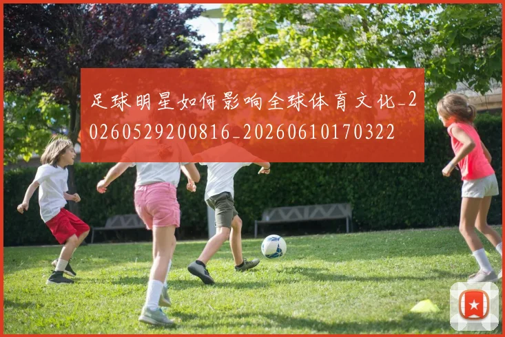 足球明星如何影响全球体育文化_20260529200816_20260610170322