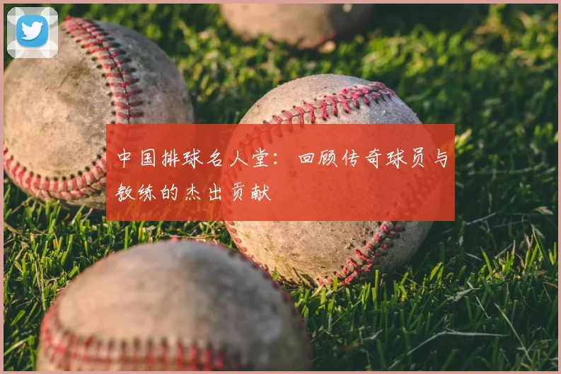 中国排球名人堂:回顾传奇球员与教练的杰出贡献