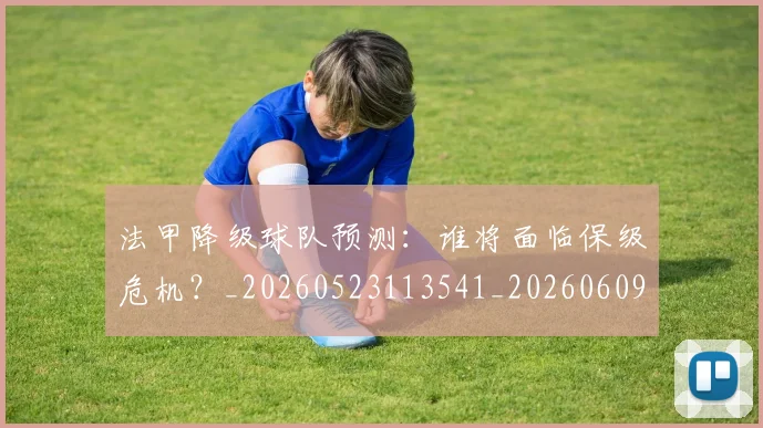 法甲降级球队预测：谁将面临保级危机？_20260523113541_20260609233515
