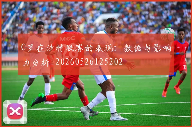 C罗在沙特联赛的表现:数据与影响力分析_20260526125202