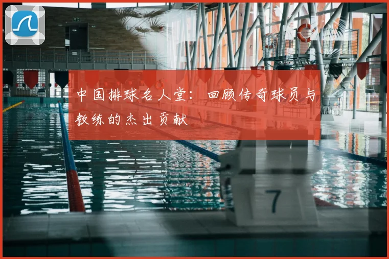 中国排球名人堂：回顾传奇球员与教练的杰出贡献