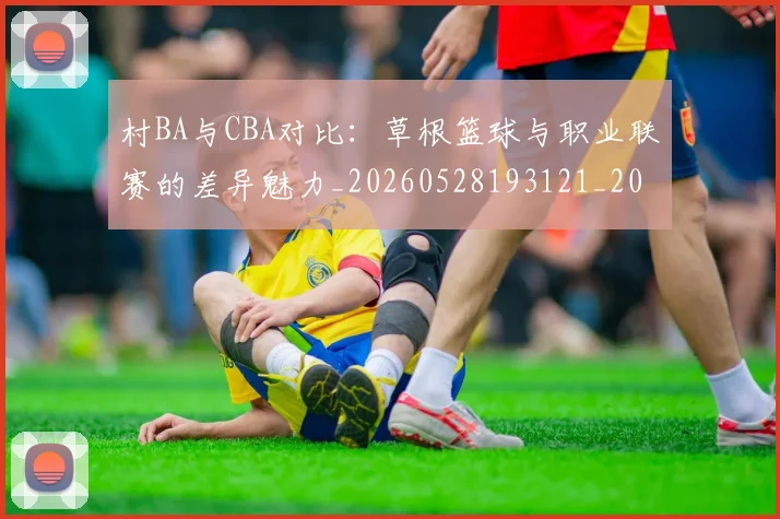村BA与CBA对比:草根篮球与职业联赛的差异魅力_20260528193121_20260609205836