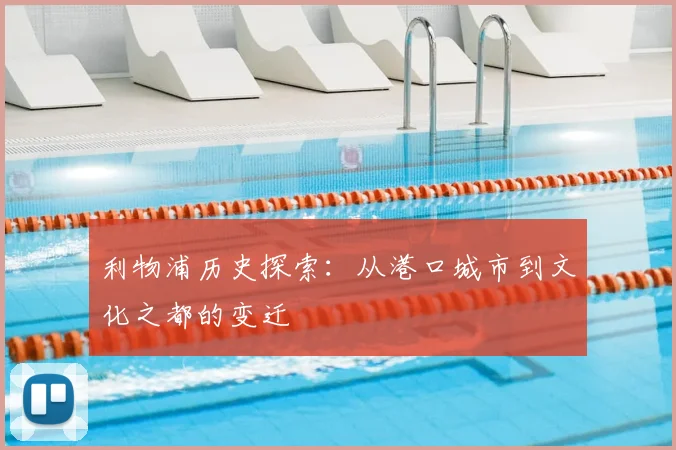 利物浦历史探索：从港口城市到文化之都的变迁