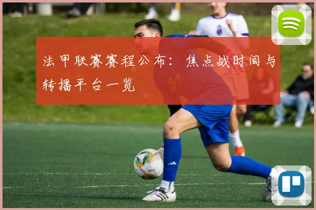 法甲联赛赛程公布:焦点战时间与转播平台一览