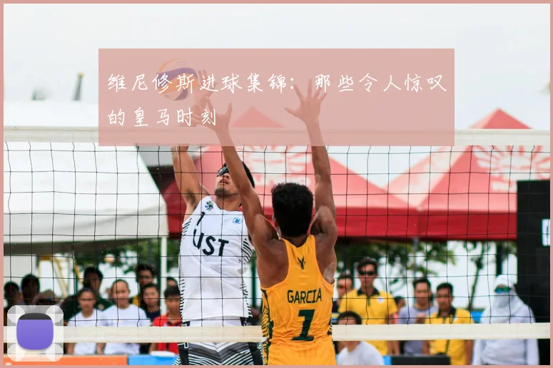 维尼修斯进球集锦:那些令人惊叹的皇马时刻