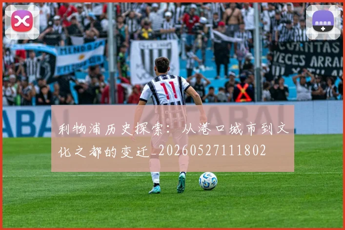 利物浦历史探索：从港口城市到文化之都的变迁_20260527111802