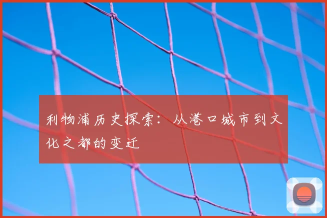 利物浦历史探索:从港口城市到文化之都的变迁