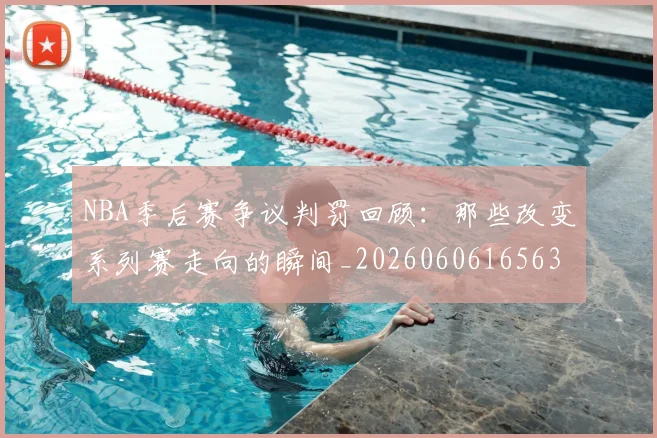 NBA季后赛争议判罚回顾：那些改变系列赛走向的瞬间_20260606165635